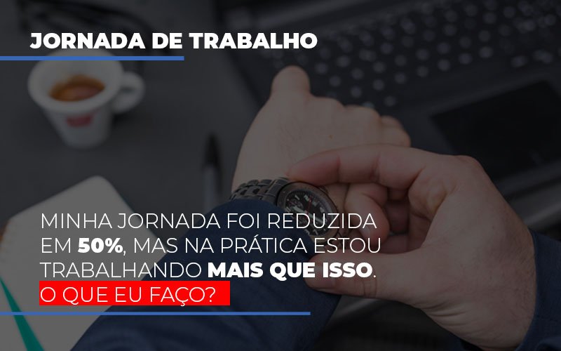 Minha Jornada Foi Reduzida Em 50 Mas Na Pratica Estou Trabalhando Mais Do Que Iss O Que Eu Faco Notícias E Artigos Contábeis - Contabilidade