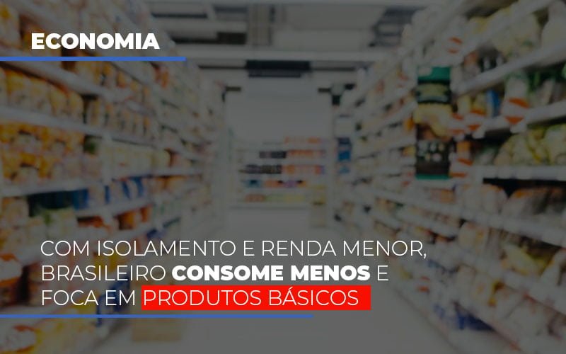 Com O Isolamento E Renda Menor Brasileiro Consome Menos E Foca Em Produtos Basicos Notícias E Artigos Contábeis - Contabilidade
