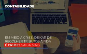 Em Meio A Crise Deixar De Recolher Tributos Ainda E Crime Notícias E Artigos Contábeis - Contabilidade