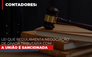 Lei Que Regulamenta Negociacao De Divida Tributaria Com A Uniao E Sancionada Notícias E Artigos Contábeis - Contabilidade