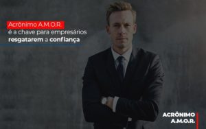 Acronimo A M O R E A Chave Para Empresarios Resgatarem A Confianca Notícias E Artigos Contábeis - Contabilidade