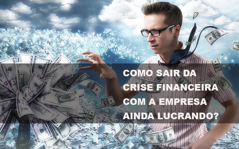 Como Sair Da Crise Financeira Com A Empresa Ainda Lucrando Notícias E Artigos Contábeis - Contabilidade