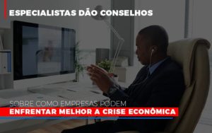 Especialistas Dao Conselhos Sobre Como Empresas Podem Enfrentar Melhor A Crise Economica Notícias E Artigos Contábeis - Contabilidade