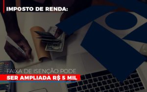 Imposto De Renda Faixa De Isencao Pode Ser Ampliada R 5 Mil Notícias E Artigos Contábeis - Contabilidade