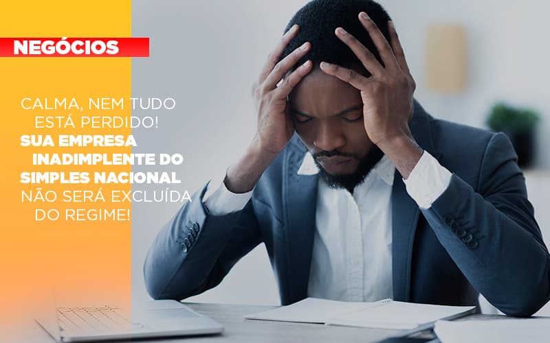 Calma Nem Tudo Esta Perdido Sua Empresa Inadimplente Do Simples Nacional Nao Sera Excluida Do Simples - Contabilidade