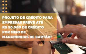 Projeto De Credito Para Empresas Preve Ate R 50 000 De Credito Por Meio De Maquininhas De Carta - Contabilidade