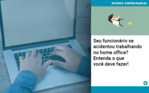 Seu Funcionario Se Acidentou Trabalhando No Home Office Entenda O Que Voce Pode Fazer Abrir Empresa Simples - Contabilidade